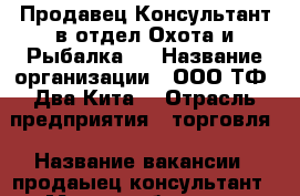 Продавец Консультант в отдел Охота и Рыбалка.  › Название организации ­ ООО ТФ “Два Кита“ › Отрасль предприятия ­ торговля › Название вакансии ­ продаыец консультант › Место работы ­ г. Астрахань ул. Адмирала Нахимова д.80в › Подчинение ­ Директору › Минимальный оклад ­ 25 000 › Максимальный оклад ­ 25 000 - Астраханская обл., Астрахань г. Работа » Вакансии   